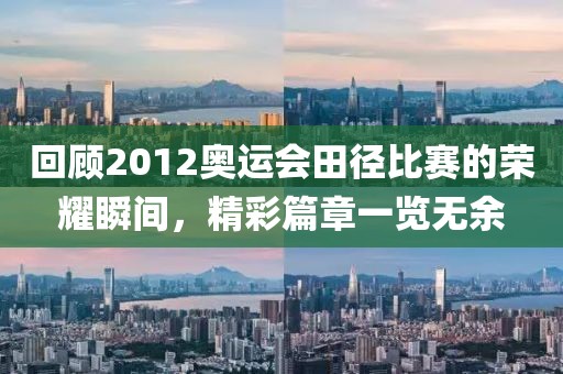 回顧2012奧運(yùn)會田徑比賽的榮耀瞬間，精彩篇章一覽無余