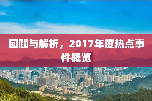 回顧與解析，2017年度熱點(diǎn)事件概覽