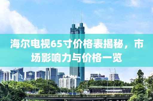 海爾電視65寸價(jià)格表揭秘，市場(chǎng)影響力與價(jià)格一覽