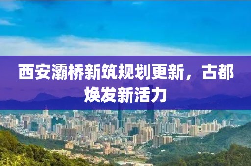 西安灞橋新筑規(guī)劃更新，古都煥發(fā)新活力