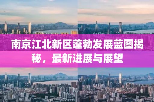 南京江北新區(qū)蓬勃發(fā)展藍圖揭秘，最新進展與展望