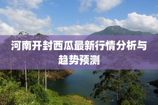 河南開封西瓜最新行情分析與趨勢預(yù)測