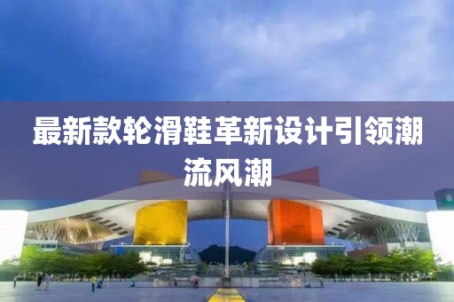 最新款輪滑鞋革新設(shè)計(jì)引領(lǐng)潮流風(fēng)潮
