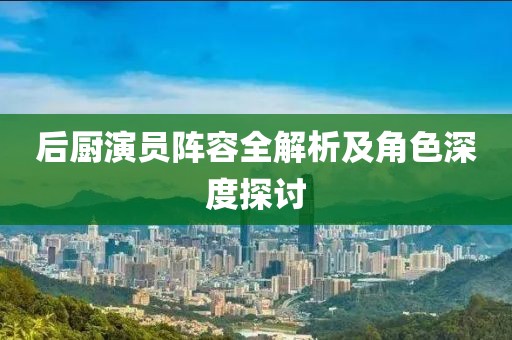 后廚演員陣容全解析及角色深度探討