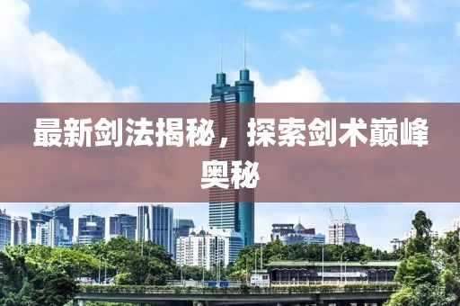 最新劍法揭秘，探索劍術(shù)巔峰奧秘