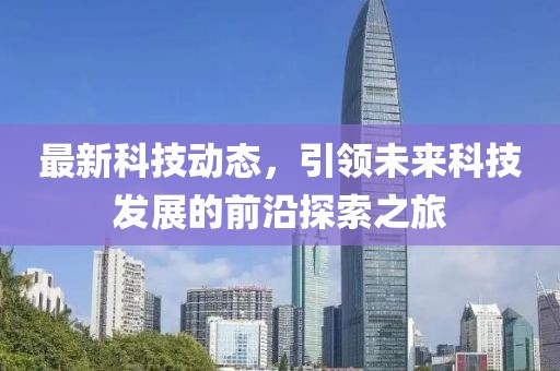 最新科技動(dòng)態(tài)，引領(lǐng)未來科技發(fā)展的前沿探索之旅