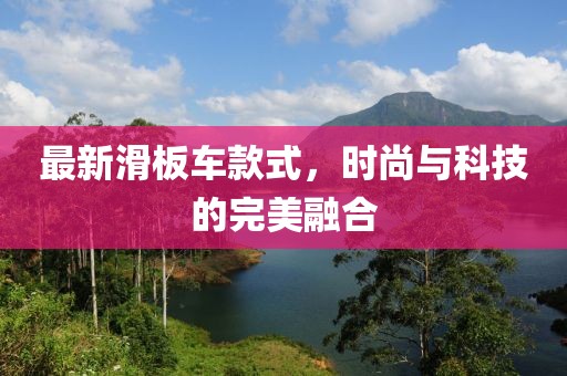 最新滑板車款式，時尚與科技的完美融合