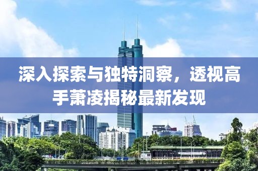深入探索與獨特洞察，透視高手蕭凌揭秘最新發(fā)現(xiàn)