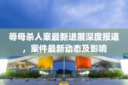 辱母殺人案最新進(jìn)展深度報(bào)道，案件最新動(dòng)態(tài)及影響