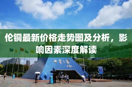 倫銅最新價(jià)格走勢(shì)圖及分析，影響因素深度解讀