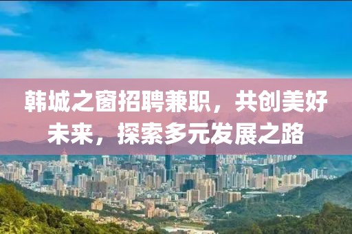 韓城之窗招聘兼職，共創(chuàng)美好未來(lái)，探索多元發(fā)展之路