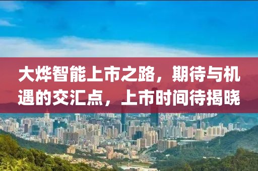 大燁智能上市之路，期待與機遇的交匯點，上市時間待揭曉