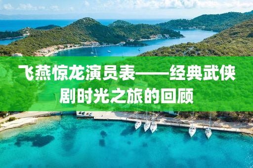 飛燕驚龍演員表——經(jīng)典武俠劇時光之旅的回顧