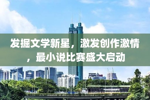 發(fā)掘文學新星，激發(fā)創(chuàng)作激情，最小說比賽盛大啟動