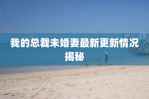 我的總裁未婚妻最新更新情況揭秘