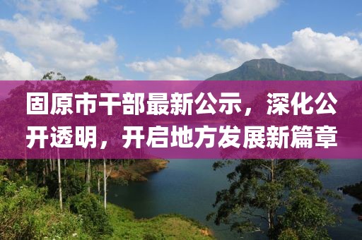固原市干部最新公示，深化公開透明，開啟地方發(fā)展新篇章