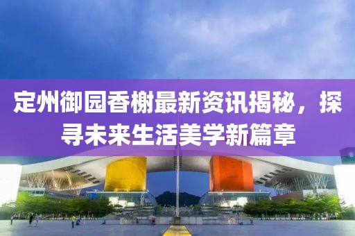 定州御園香榭最新資訊揭秘，探尋未來生活美學新篇章