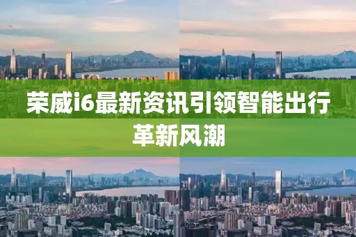 榮威i6最新資訊引領智能出行革新風潮