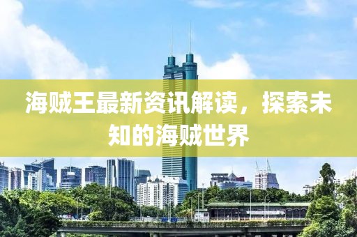 海賊王最新資訊解讀，探索未知的海賊世界