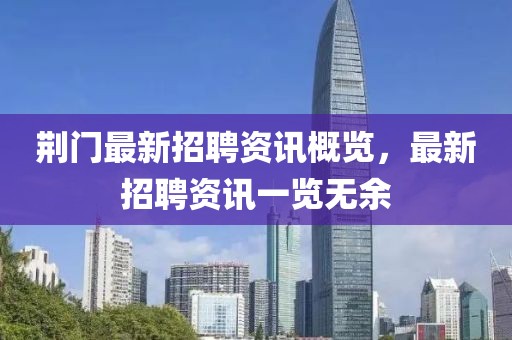 荊門最新招聘資訊概覽，最新招聘資訊一覽無余