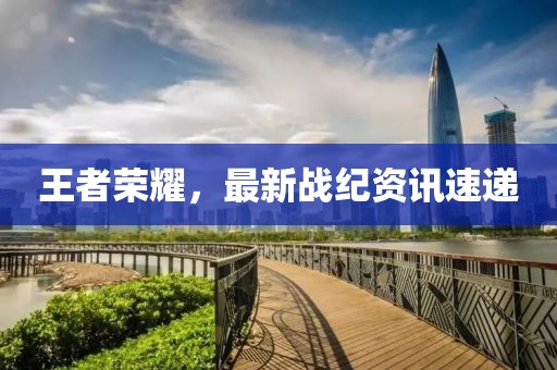 王者榮耀，最新戰(zhàn)紀資訊速遞