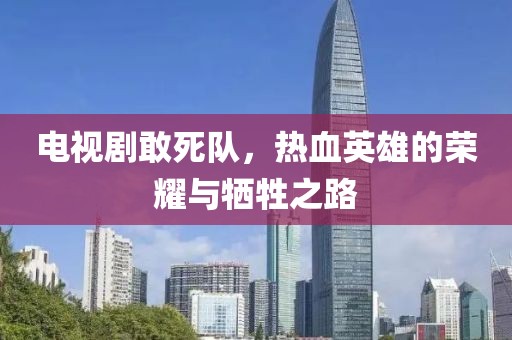 電視劇敢死隊(duì)，熱血英雄的榮耀與犧牲之路