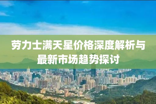 勞力士滿天星價(jià)格深度解析與最新市場(chǎng)趨勢(shì)探討