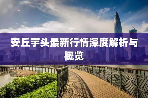 安丘芋頭最新行情深度解析與概覽