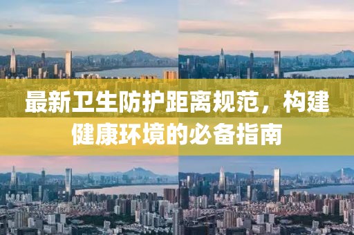 最新衛(wèi)生防護(hù)距離規(guī)范，構(gòu)建健康環(huán)境的必備指南