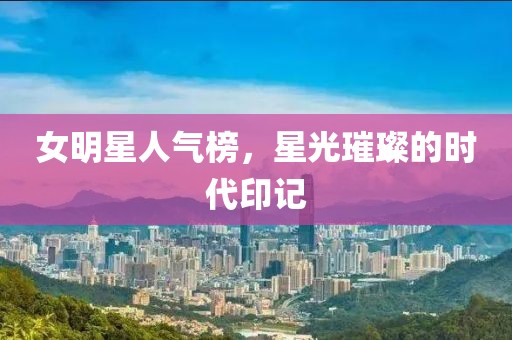 女明星人氣榜，星光璀璨的時代印記