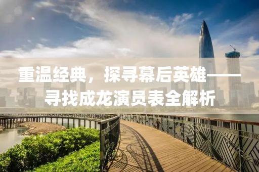 重溫經(jīng)典，探尋幕后英雄——尋找成龍演員表全解析