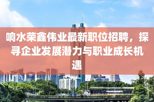 響水榮鑫偉業(yè)最新職位招聘，探尋企業(yè)發(fā)展?jié)摿εc職業(yè)成長機遇