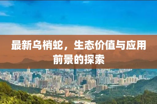 最新烏梢蛇，生態(tài)價值與應(yīng)用前景的探索