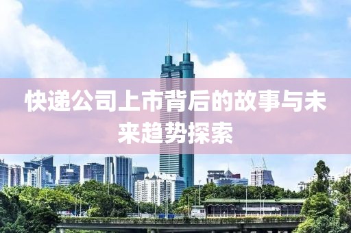 快遞公司上市背后的故事與未來趨勢探索