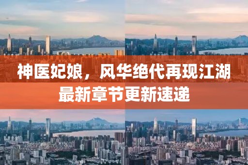 神醫(yī)妃娘，風(fēng)華絕代再現(xiàn)江湖最新章節(jié)更新速遞