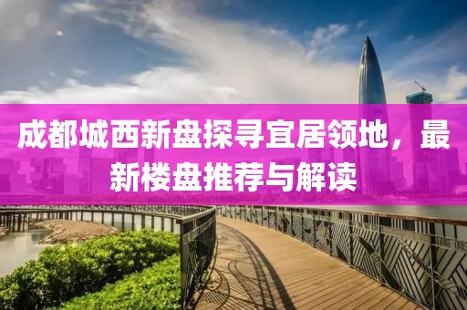 成都城西新盤探尋宜居領(lǐng)地，最新樓盤推薦與解讀