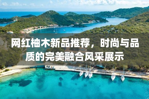 網(wǎng)紅柚木新品推薦，時(shí)尚與品質(zhì)的完美融合風(fēng)采展示