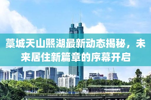 藁城天山熙湖最新動態(tài)揭秘，未來居住新篇章的序幕開啟