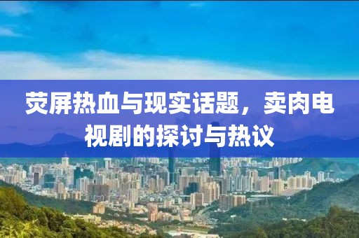 熒屏熱血與現(xiàn)實(shí)話題，賣肉電視劇的探討與熱議
