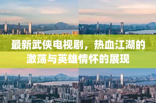 最新武俠電視劇，熱血江湖的激蕩與英雄情懷的展現(xiàn)