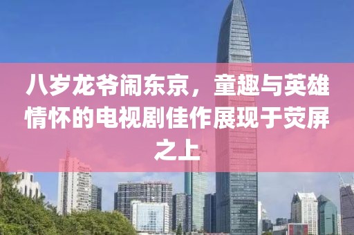 八歲龍爺鬧東京，童趣與英雄情懷的電視劇佳作展現(xiàn)于熒屏之上