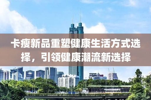 卡瘦新品重塑健康生活方式選擇，引領(lǐng)健康潮流新選擇