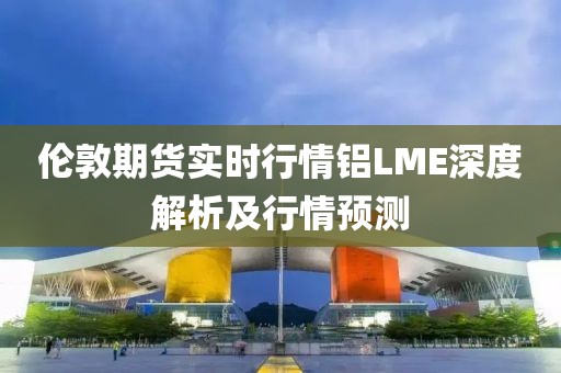 倫敦期貨實時行情鋁LME深度解析及行情預(yù)測