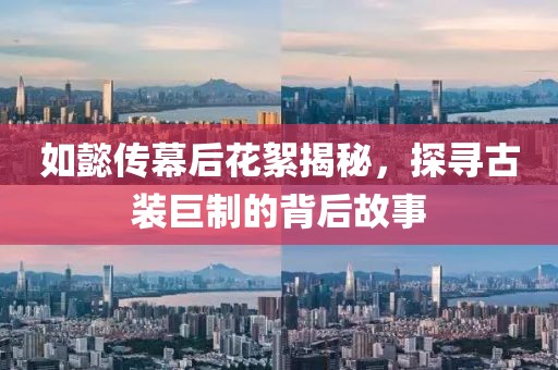 如懿傳幕后花絮揭秘，探尋古裝巨制的背后故事