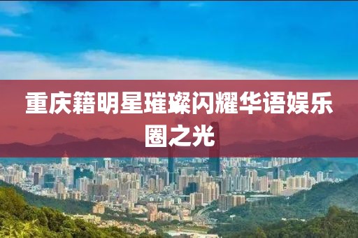 重慶籍明星璀璨閃耀華語娛樂圈之光