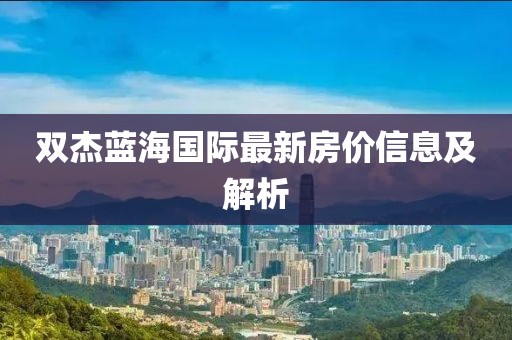 雙杰藍海國際最新房價信息及解析