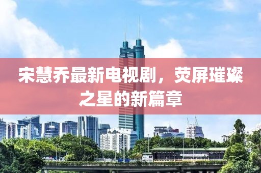 宋慧喬最新電視劇，熒屏璀璨之星的新篇章