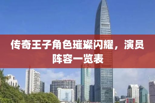傳奇王子角色璀璨閃耀，演員陣容一覽表