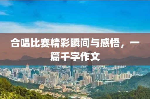 合唱比賽精彩瞬間與感悟，一篇千字作文
