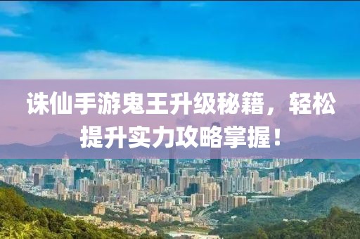 誅仙手游鬼王升級(jí)秘籍，輕松提升實(shí)力攻略掌握！
